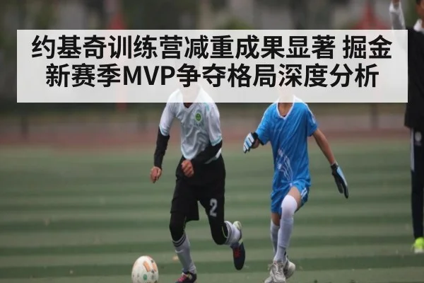 约基奇训练营减重成果显著 掘金新赛季MVP争夺格局深度分析
