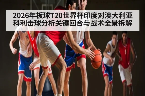 2026年板球T20世界杯印度对澳大利亚科利击球分析关键回合与战术全景拆解