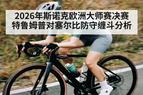 2026年斯诺克欧洲大师赛决赛特鲁姆普对塞尔比防守缠斗分析